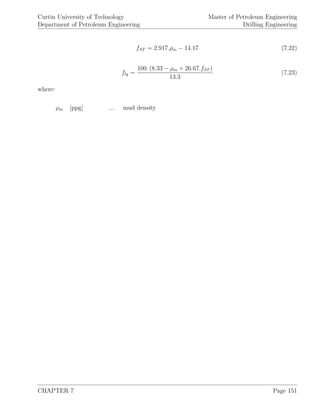 Curtin University of Technology
Department of Petroleum Engineering
Master of Petroleum Engineering
Drilling Engineering
fST = 2.917.ρm − 14.17 (7.22)
flg =
100. (8.33 − ρm + 26.67.fST )
13.3
(7.23)
where:
ρm [ppg] ... mud density
CHAPTER 7 Page 151
 