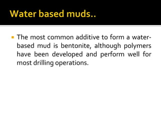    The most common additive to form a water-
    based mud is bentonite, although polymers
    have been developed and perform well for
    most drilling operations.
 