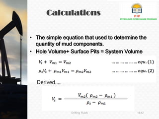Calculations
Drilling Fluids 18:42
• The simple equation that used to determine the
quantity of mud components.
• Hole Volume+ Surface Pits = System Volume
Derived…..
 