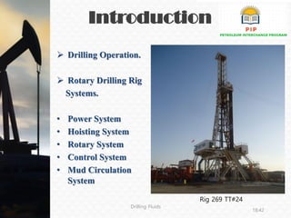 Introduction
 Drilling Operation.
 Rotary Drilling Rig
Systems.
• Power System
• Hoisting System
• Rotary System
• Control System
• Mud Circulation
System
Drilling Fluids
18:42
Rig 269 TT#24
 