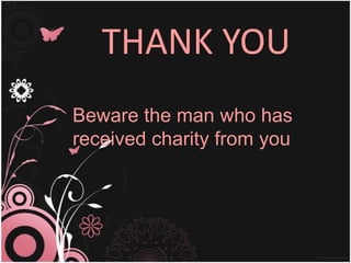 THANK YOU
Beware the man who has
received charity from you
 