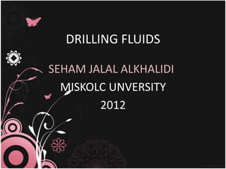DRILLING FLUIDS

SEHAM JALAL ALKHALIDI
  MISKOLC UNVERSITY
        2012
 