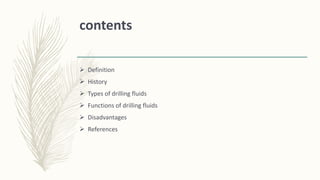contents
 Definition
 History
 Types of drilling fluids
 Functions of drilling fluids
 Disadvantages
 References
 