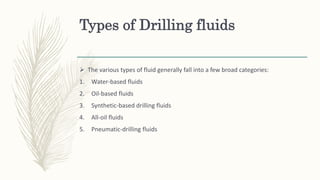 Types of Drilling fluids
 The various types of fluid generally fall into a few broad categories:
1. Water-based fluids
2. Oil-based fluids
3. Synthetic-based drilling fluids
4. All-oil fluids
5. Pneumatic-drilling fluids
 