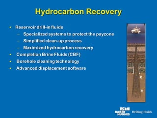 Hydrocarbon Recovery
▪ Reservoir drill-in fluids
– Specialized systemsto protect the payzone
– Simplified clean-up process
– Maximized hydrocarbon recovery
▪ Completion BrineFluids (CBF)
▪ Borehole cleaning technology
▪ Advanced displacement software
 