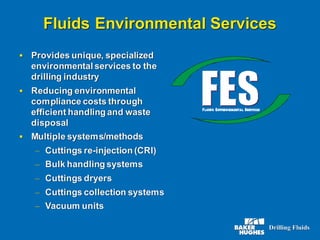 Fluids Environmental Services
▪ Provides unique, specialized
environmental services to the
drilling industry
▪ Reducing environmental
compliance costs through
efficient handling and waste
disposal
▪ Multiple systems/methods
– Cuttings re-injection (CRI)
– Bulk handling systems
– Cuttings dryers
– Cuttings collection systems
– Vacuum units
 