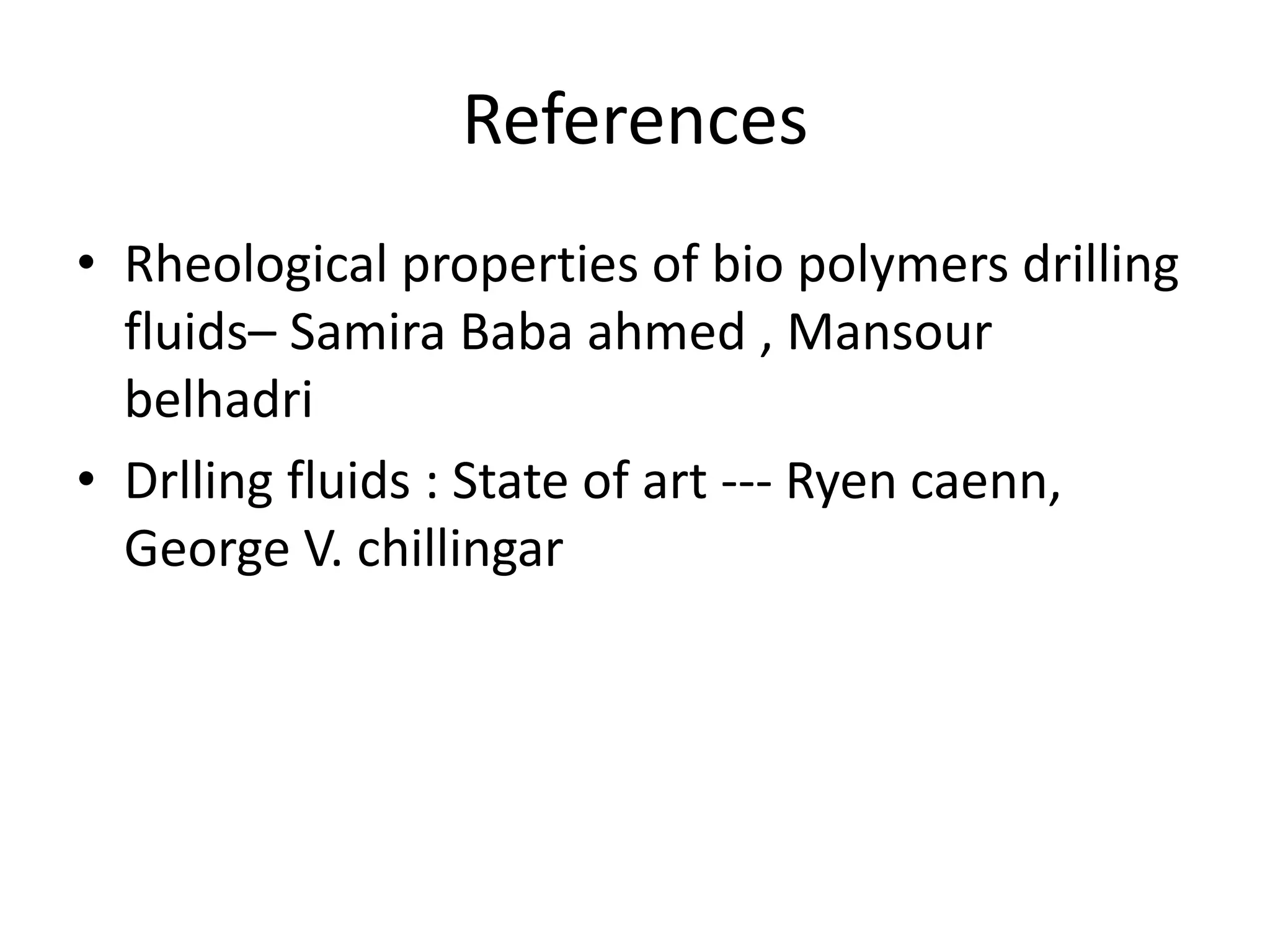 References
• Rheological properties of bio polymers drilling
fluids– Samira Baba ahmed , Mansour
belhadri
• Drlling fluids : State of art --- Ryen caenn,
George V. chillingar
 