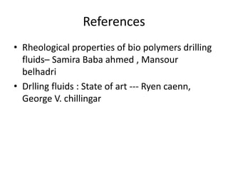 References
• Rheological properties of bio polymers drilling
fluids– Samira Baba ahmed , Mansour
belhadri
• Drlling fluids : State of art --- Ryen caenn,
George V. chillingar
 