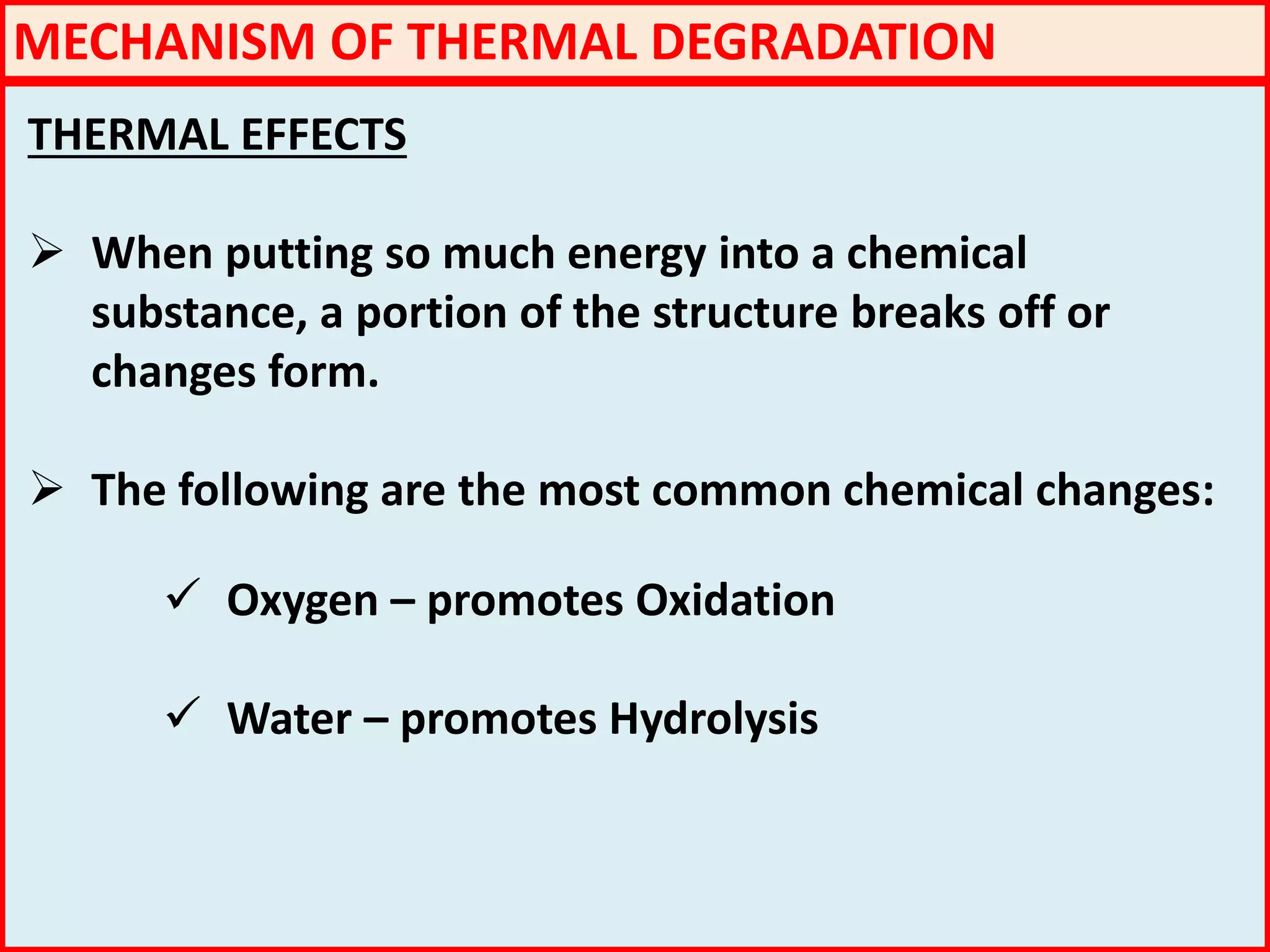 MECHANISM OF THERMAL DEGRADATION
THERMAL EFFECTS
 When putting so much energy into a chemical
substance, a portion of the structure breaks off or
changes form.
 The following are the most common chemical changes:
 Oxygen – promotes Oxidation
 Water – promotes Hydrolysis
 