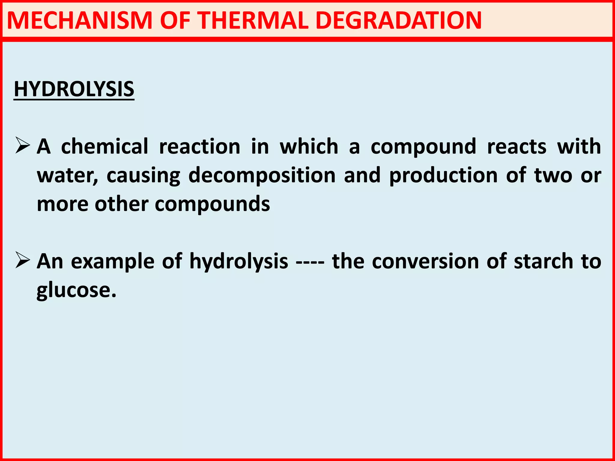 HYDROLYSIS
 A chemical reaction in which a compound reacts with
water, causing decomposition and production of two or
more other compounds
 An example of hydrolysis ---- the conversion of starch to
glucose.
MECHANISM OF THERMAL DEGRADATION
 