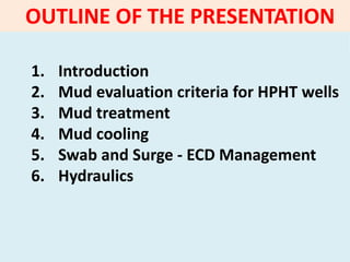 OUTLINE OF THE PRESENTATION
1. Introduction
2. Mud evaluation criteria for HPHT wells
3. Mud treatment
4. Mud cooling
5. Swab and Surge - ECD Management
6. Hydraulics
 