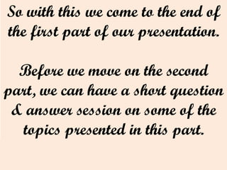 So with this we come to the end of
the first part of our presentation.
Before we move on the second
part, we can have a short question
& answer session on some of the
topics presented in this part.
 