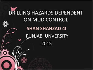 DRILLING HAZARDS DEPENDENT
ON MUD CONTROL
SHAN SHAHZAD 4I
PUNJAB UNVERSITY
2015
 