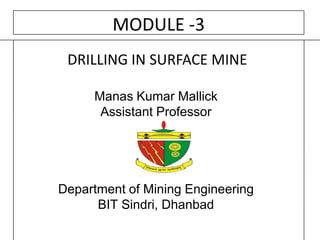 DRILLING IN SURFACE MINE
Manas Kumar Mallick
Assistant Professor
Department of Mining Engineering
BIT Sindri, Dhanbad
MODULE -3
 