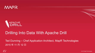 ®
© 2015 MapR Technologies 1
®
© 2015 MapR Technologies
Drilling Into Data With Apache Drill
Ted Dunning – Chef Application Architect, MapR Technologies
2015 年年 11 ⽉月  12 ⽇日
 