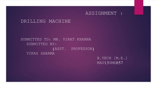 SCIENCE
ASSIGNMENT :
DRILLING MACHINE
SUBMITTED TO: MR. VIRAT KHANNA
SUBMITTED BY:
(ASST. PROFESSOR)
VIKAS SHARMA
B.TECH [M.E.]
MAU13UME057
 