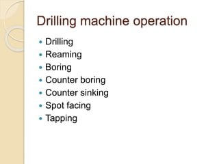 Drilling machine operation
 Drilling
 Reaming
 Boring
 Counter boring
 Counter sinking
 Spot facing
 Tapping
 