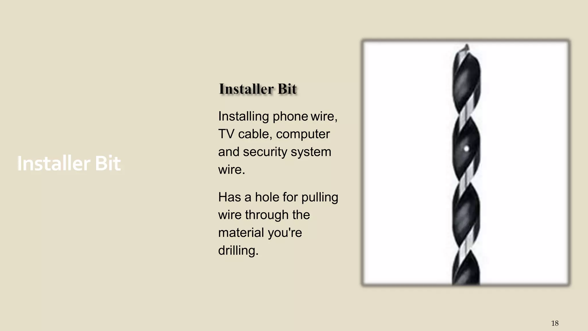 Installer Bit
18
Installing phone wire,
TV cable, computer
and security system
wire.
Has a hole for pulling
wire through the
material you're
drilling.
 
