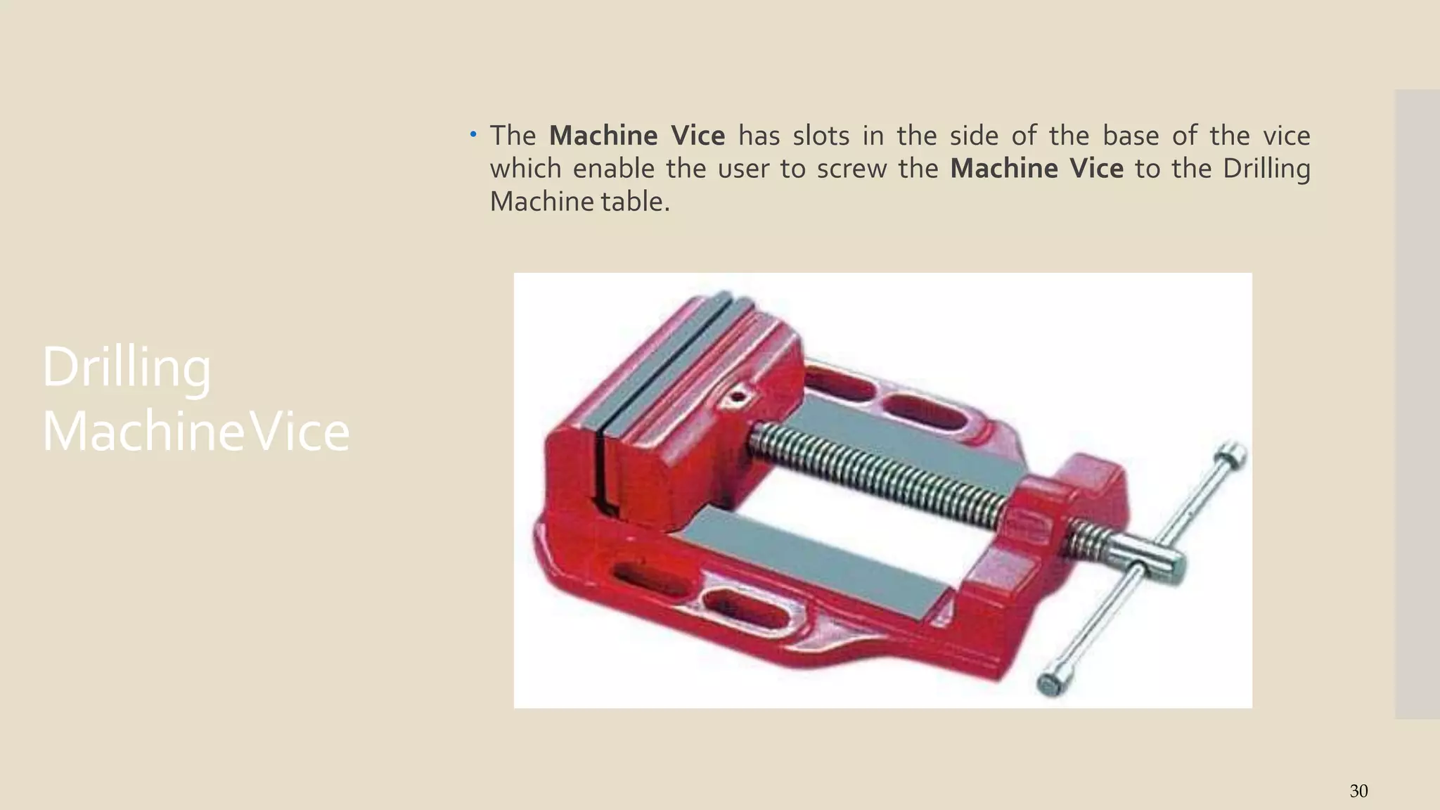 Drilling
MachineVice
 The Machine Vice has slots in the side of the base of the vice
which enable the user to screw the Machine Vice to the Drilling
Machine table.
30
 