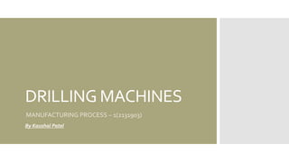 DRILLING MACHINES
MANUFACTURING PROCESS – 1(2131903)
By Kaushal Patel
 