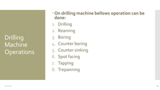 Drilling
Machine
Operations
 On drilling machine bellows operation can be
done:
1. Drilling
2. Reaming
3. Boring
4. Counter boring
5. Counter sinking
6. Spot facing
7. Tapping
8. Trepanning
3/11/2015 29
 