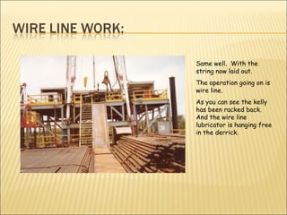 Same well.  With the string now laid out.  The operation going on is wire line. As you can see the kelly has been racked back. And the wire line lubricator is hanging free in the derrick. 