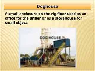 A small enclosure on the rig floor used as an
office for the driller or as a storehouse for
small object.
Doghouse
 
