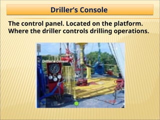 Driller’s Console
The control panel. Located on the platform.
Where the driller controls drilling operations.
 