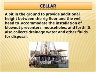 A pit in the ground to provide additional
height between the rig floor and the well
head to accommodate the installation of
blowout preventers. mouseholes, and forth. It
also collects drainage water and other fluids
for disposal.
 