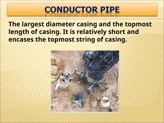 The largest diameter casing and the topmost
length of casing. It is relatively short and
encases the topmost string of casing.
 