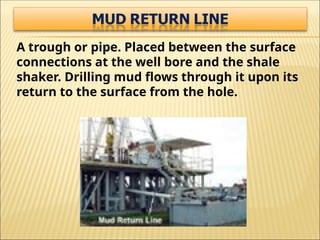 A trough or pipe. Placed between the surface
connections at the well bore and the shale
shaker. Drilling mud flows through it upon its
return to the surface from the hole.
 
