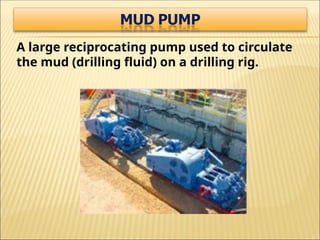A large reciprocating pump used to circulate
the mud (drilling fluid) on a drilling rig.
 