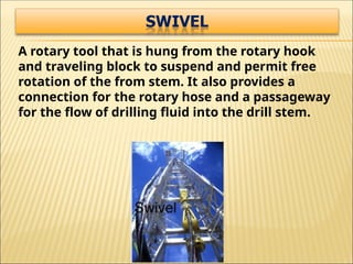 A rotary tool that is hung from the rotary hook
and traveling block to suspend and permit free
rotation of the from stem. It also provides a
connection for the rotary hose and a passageway
for the flow of drilling fluid into the drill stem.
 