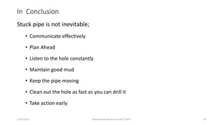 In Conclusion
Stuck pipe is not inevitable;
• Communicate effectively
• Plan Ahead
• Listen to the hole constantly
• Maintain good mud
• Keep the pipe moving
• Clean out the hole as fast as you can drill it
• Take action early
3/25/2015 prepared by herish w noree / KOTI 54
 