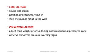 • FIRST ACTION:
• sound kick alarm
• position drill string for shut-in
• stop the pumps /shut-in the well
• PREVENTIVE ACTION
• adjust mud weight prior to drilling known abnormal pressured zone
• observe abnormal pressure warning signs
3/25/2015 prepared by herish w noree / KOTI 66
 