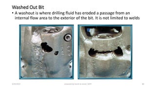 Washed Out Bit
• A washout is where drilling fluid has eroded a passage from an
internal flow area to the exterior of the bit. It is not limited to welds
3/25/2015 prepared by herish w noree / KOTI 80
 