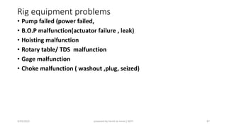 Rig equipment problems
• Pump failed (power failed,
• B.O.P malfunction(actuator failure , leak)
• Hoisting malfunction
• Rotary table/ TDS malfunction
• Gage malfunction
• Choke malfunction ( washout ,plug, seized)
3/25/2015 prepared by herish w noree / KOTI 87
 