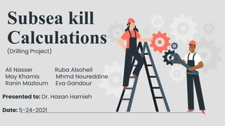 Subsea kill
Calculations
(Drilling Project)
Ali Nasser Ruba Alsoheil
May Khamis Mhmd Noureddine
Ranin Mazloum Eva Gandour
Presented to: Dr. Hasan Hamieh
Date: 5-24-2021
 