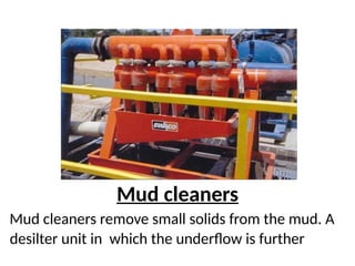 Mud cleaners
Mud cleaners remove small solids from the mud. A
desilter unit in which the underflow is further
 