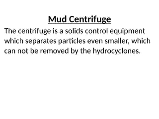 Mud Centrifuge
The centrifuge is a solids control equipment
which separates particles even smaller, which
can not be removed by the hydrocyclones.
 