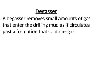 Degasser
A degasser removes small amounts of gas
that enter the drilling mud as it circulates
past a formation that contains gas.
 