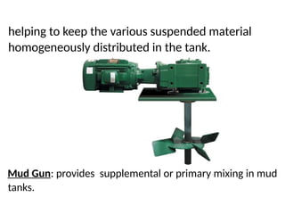 helping to keep the various suspended material
homogeneously distributed in the tank.
Mud Gun: provides supplemental or primary mixing in mud
tanks.
 