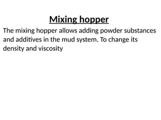 Mixing hopper
The mixing hopper allows adding powder substances
and additives in the mud system. To change its
density and viscosity
 