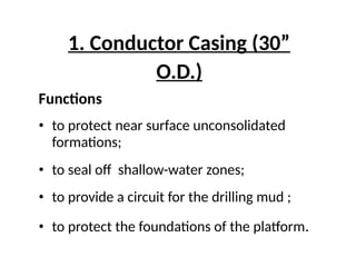 1. Conductor Casing (30”
O.D.)
Functions
• to protect near surface unconsolidated
formations;
• to seal off shallow-water zones;
• to provide a circuit for the drilling mud ;
• to protect the foundations of the platform.
 