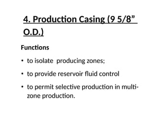 4. Production Casing (9 5/8”
O.D.)
Functions
• to isolate producing zones;
• to provide reservoir fluid control
• to permit selective production in multi-
zone production.
 