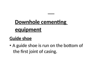 Downhole cementing
equipment
Guide shoe
• A guide shoe is run on the bottom of
the first joint of casing.
 