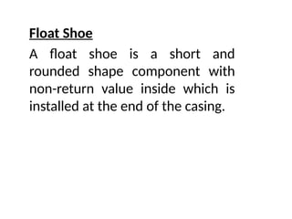 Float Shoe
A float shoe is a short and
rounded shape component with
non-return value inside which is
installed at the end of the casing.
 