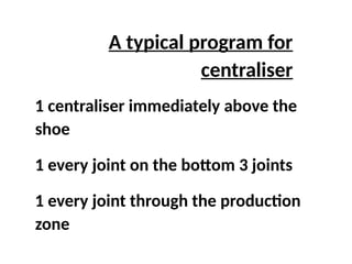 A typical program for
centraliser
1 centraliser immediately above the
shoe
1 every joint on the bottom 3 joints
1 every joint through the production
zone
 
