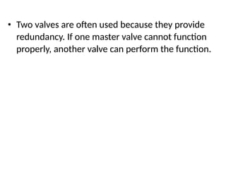 • Two valves are often used because they provide
redundancy. If one master valve cannot function
properly, another valve can perform the function.
 