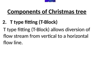 Components of Christmas tree
2. T type fitting (T-Block)
T type fitting (T-Block) allows diversion of
flow stream from vertical to a horizontal
flow line.
 